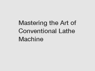 Mastering the Art of Conventional Lathe Machine