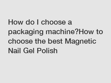 How do I choose a packaging machine?How to choose the best Magnetic Nail Gel Polish