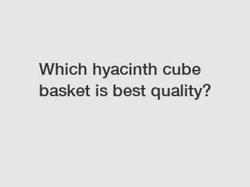 Which hyacinth cube basket is best quality?