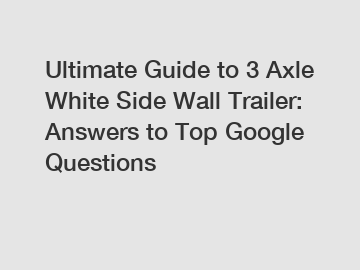 Ultimate Guide to 3 Axle White Side Wall Trailer: Answers to Top Google Questions
