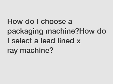 How do I choose a packaging machine?How do I select a lead lined x ray machine?