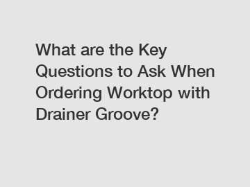 What are the Key Questions to Ask When Ordering Worktop with Drainer Groove?
