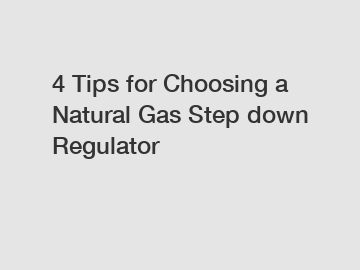 4 Tips for Choosing a Natural Gas Step down Regulator