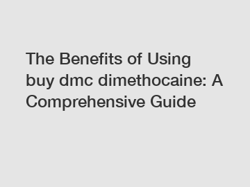 The Benefits of Using buy dmc dimethocaine: A Comprehensive Guide