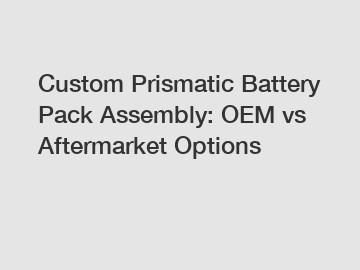 Custom Prismatic Battery Pack Assembly: OEM vs Aftermarket Options