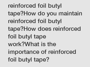How do I choose reinforced foil butyl tape?How do you maintain reinforced foil butyl tape?How does reinforced foil butyl tape work?What is the importance of reinforced foil butyl tape?