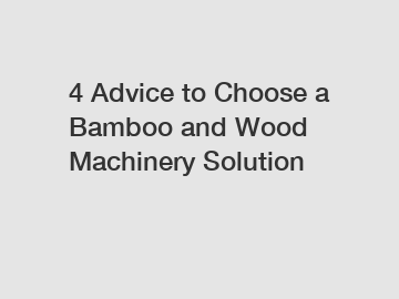 4 Advice to Choose a Bamboo and Wood Machinery Solution