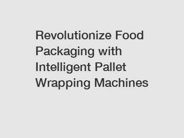 Revolutionize Food Packaging with Intelligent Pallet Wrapping Machines