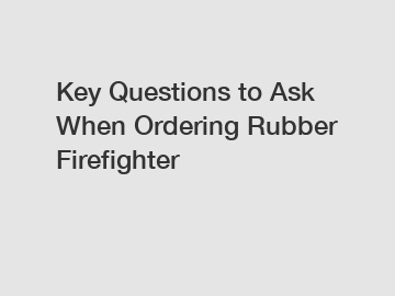 Key Questions to Ask When Ordering Rubber Firefighter