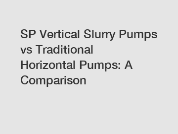 SP Vertical Slurry Pumps vs Traditional Horizontal Pumps: A Comparison