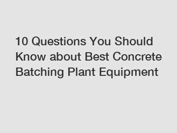 10 Questions You Should Know about Best Concrete Batching Plant Equipment
