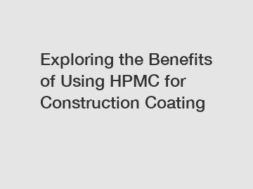 Exploring the Benefits of Using HPMC for Construction Coating