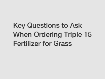 Key Questions to Ask When Ordering Triple 15 Fertilizer for Grass