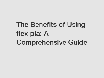 The Benefits of Using flex pla: A Comprehensive Guide