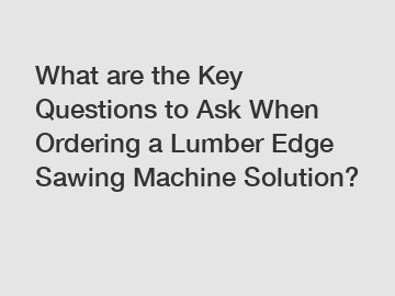What are the Key Questions to Ask When Ordering a Lumber Edge Sawing Machine Solution?