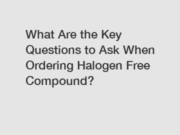 What Are the Key Questions to Ask When Ordering Halogen Free Compound?