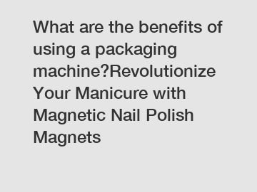 What are the benefits of using a packaging machine?Revolutionize Your Manicure with Magnetic Nail Polish Magnets