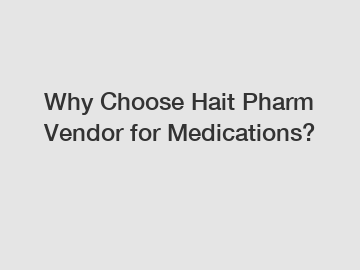 Why Choose Hait Pharm Vendor for Medications?