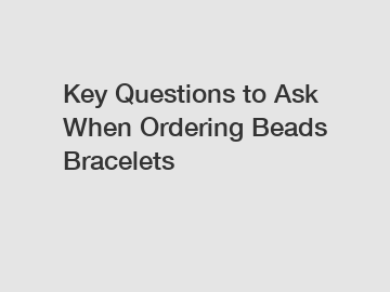 Key Questions to Ask When Ordering Beads Bracelets