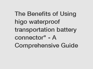 The Benefits of Using higo waterproof transportation battery connector" - A Comprehensive Guide