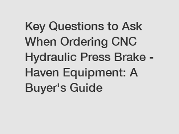 Key Questions to Ask When Ordering CNC Hydraulic Press Brake - Haven Equipment: A Buyer's Guide