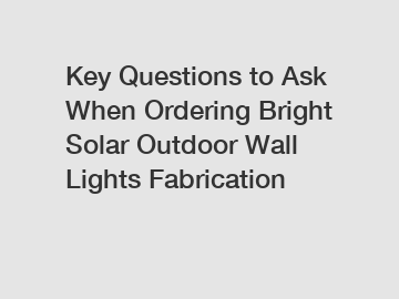 Key Questions to Ask When Ordering Bright Solar Outdoor Wall Lights Fabrication
