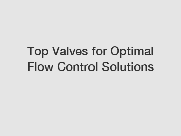Top Valves for Optimal Flow Control Solutions