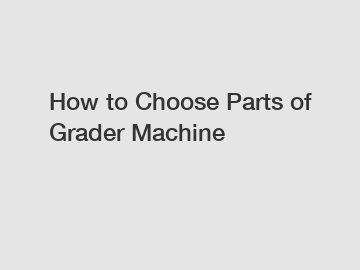 How to Choose Parts of Grader Machine