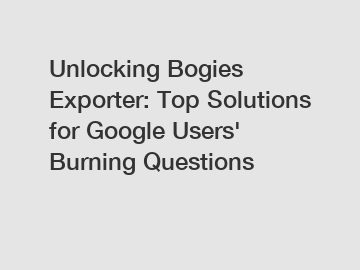 Unlocking Bogies Exporter: Top Solutions for Google Users' Burning Questions