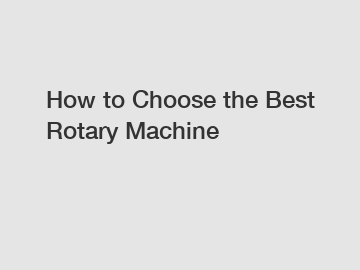 How to Choose the Best Rotary Machine