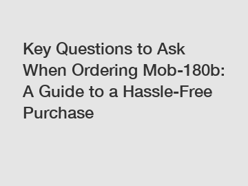 Key Questions to Ask When Ordering Mob-180b: A Guide to a Hassle-Free Purchase