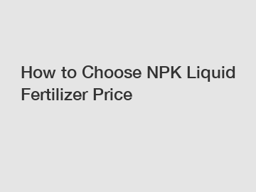 How to Choose NPK Liquid Fertilizer Price