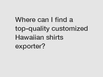 Where can I find a top-quality customized Hawaiian shirts exporter?