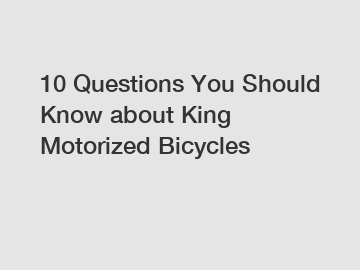 10 Questions You Should Know about King Motorized Bicycles