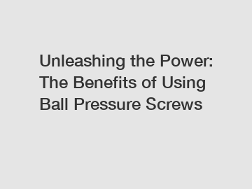 Unleashing the Power: The Benefits of Using Ball Pressure Screws