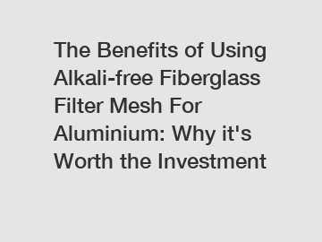 The Benefits of Using Alkali-free Fiberglass Filter Mesh For Aluminium: Why it's Worth the Investment