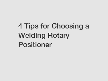 4 Tips for Choosing a Welding Rotary Positioner