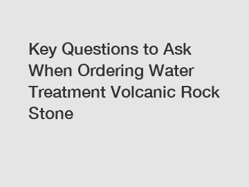 Key Questions to Ask When Ordering Water Treatment Volcanic Rock Stone
