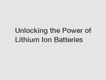 Unlocking the Power of Lithium Ion Batteries
