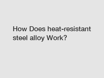 How Does heat-resistant steel alloy Work?