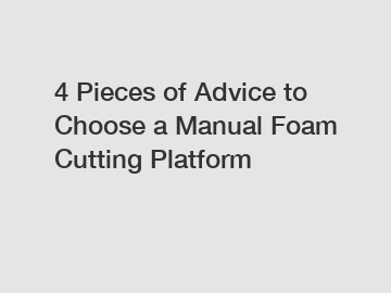 4 Pieces of Advice to Choose a Manual Foam Cutting Platform