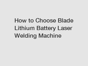 How to Choose Blade Lithium Battery Laser Welding Machine