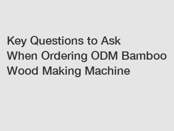 Key Questions to Ask When Ordering ODM Bamboo Wood Making Machine