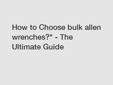 How to Choose bulk allen wrenches?" - The Ultimate Guide