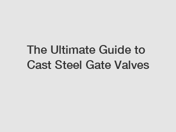 The Ultimate Guide to Cast Steel Gate Valves