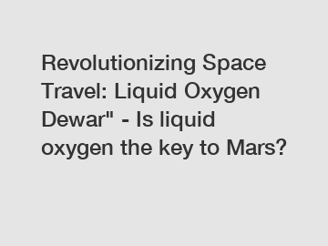 Revolutionizing Space Travel: Liquid Oxygen Dewar" - Is liquid oxygen the key to Mars?