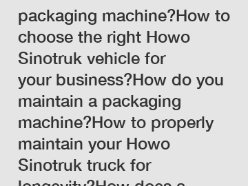 How do I choose a packaging machine?How to choose the right Howo Sinotruk vehicle for your business?How do you maintain a packaging machine?How to properly maintain your Howo Sinotruk truck for longev