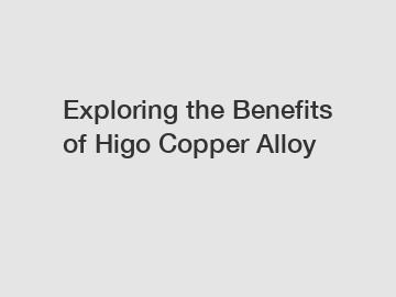 Exploring the Benefits of Higo Copper Alloy
