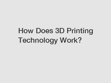 How Does 3D Printing Technology Work?