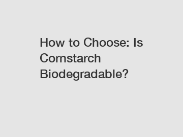 How to Choose: Is Cornstarch Biodegradable?